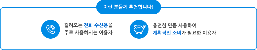 이런 분들께 추천합니다. 걸려오는 전화수신용을 주로 사용하시는 이용자. 충전한 만큼 사용하여 계획적인 소비가 필요한 이용자